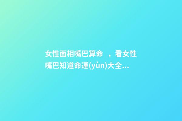 女性面相嘴巴算命，看女性嘴巴知道命運(yùn)大全之二